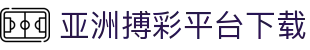 亚洲搏彩平台下载_必赢国际官网地址_网站首页登录注册